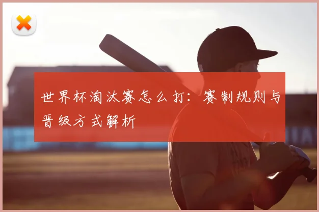 世界杯淘汰赛怎么打：赛制规则与晋级方式解析