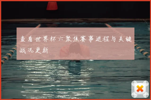 查看世界杯六聚焦赛事进程与关键战况更新