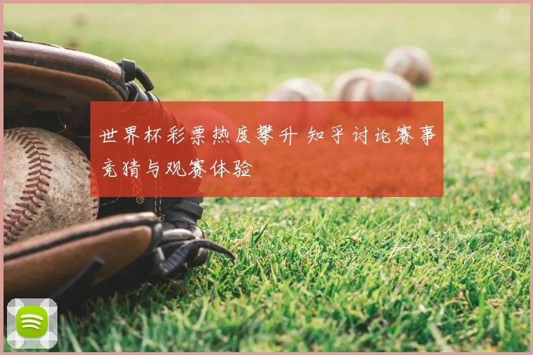 世界杯彩票热度攀升 知乎讨论赛事竞猜与观赛体验