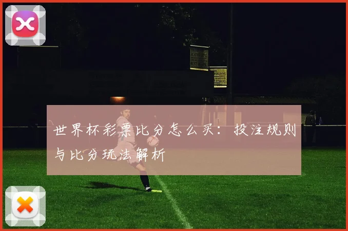 世界杯彩票比分怎么买:投注规则与比分玩法解析