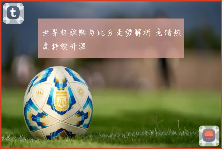 世界杯欧赔与比分走势解析 竞猜热度持续升温