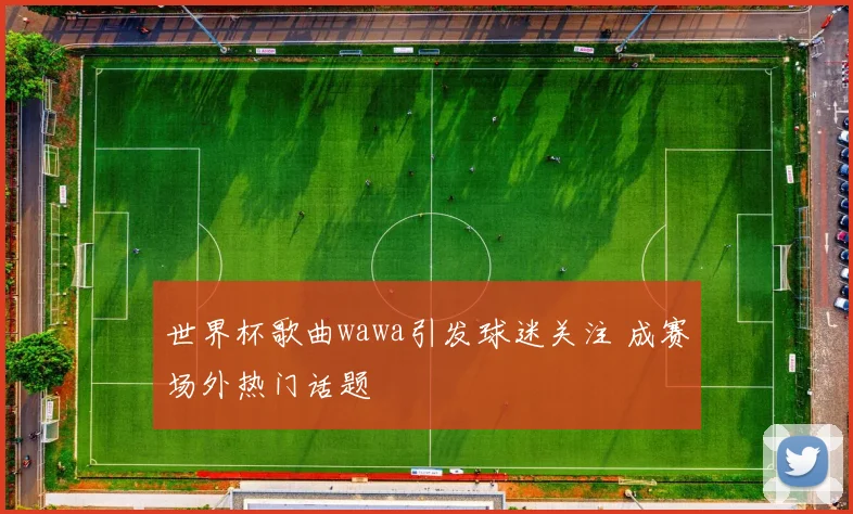 世界杯歌曲wawa引发球迷关注 成赛场外热门话题