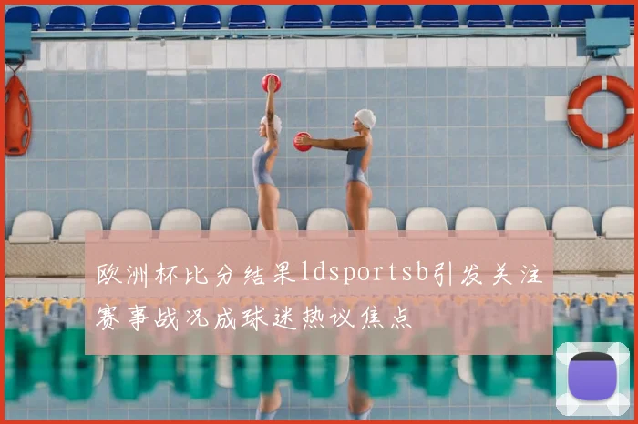 欧洲杯比分结果ldsportsb引发关注赛事战况成球迷热议焦点