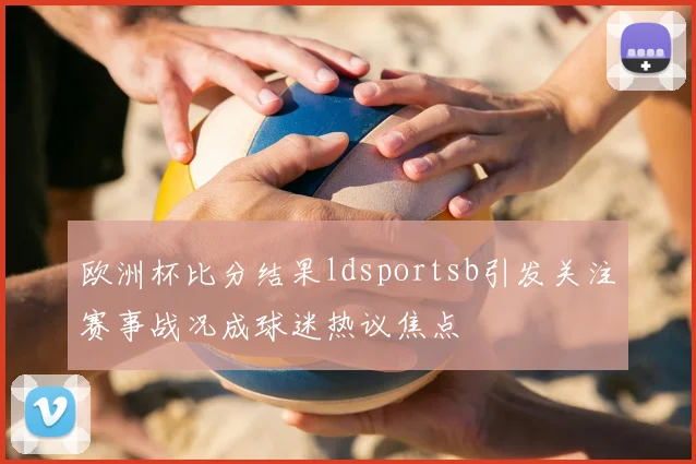 欧洲杯比分结果ldsportsb引发关注赛事战况成球迷热议焦点