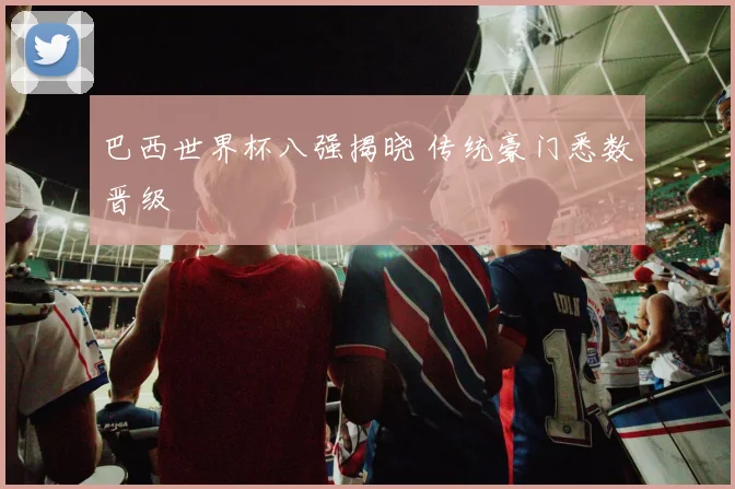 巴西世界杯八强揭晓 传统豪门悉数晋级