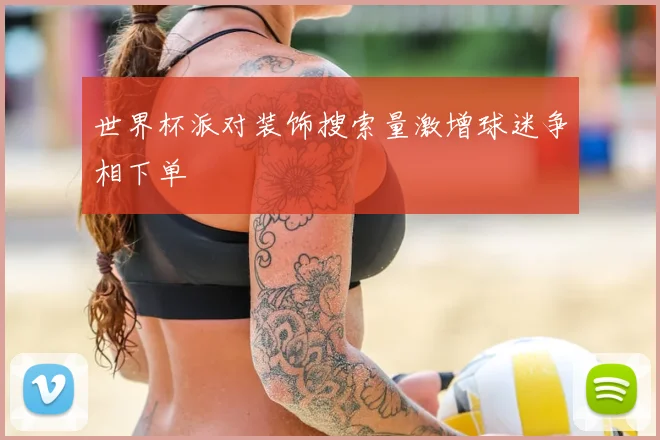 世界杯派对装饰搜索量激增球迷争相下单