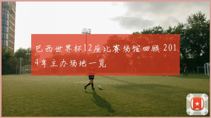 巴西世界杯12座比赛场馆回顾 2014年主办场地一览