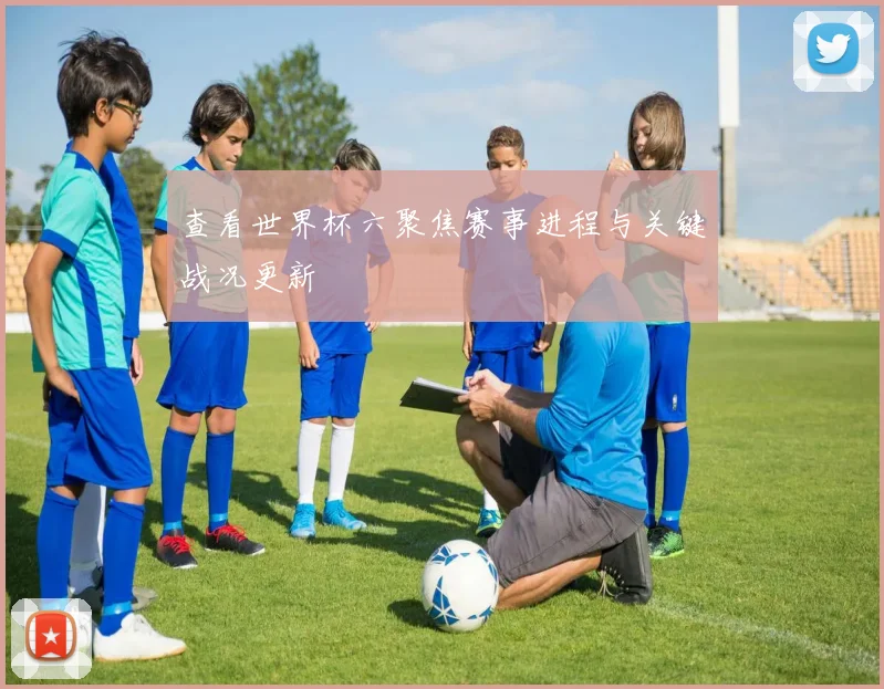 查看世界杯六聚焦赛事进程与关键战况更新