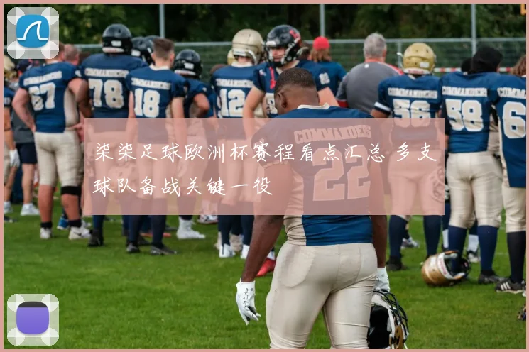 柒柒足球欧洲杯赛程看点汇总 多支球队备战关键一役