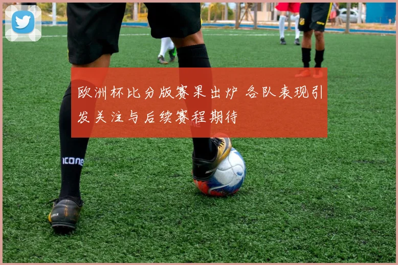 欧洲杯比分版赛果出炉 各队表现引发关注与后续赛程期待