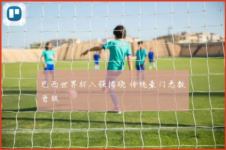 巴西世界杯八强揭晓 传统豪门悉数晋级