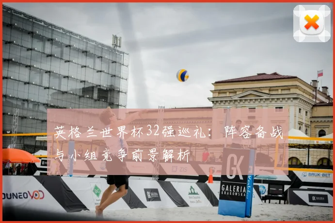 英格兰世界杯32强巡礼:阵容备战与小组竞争前景解析