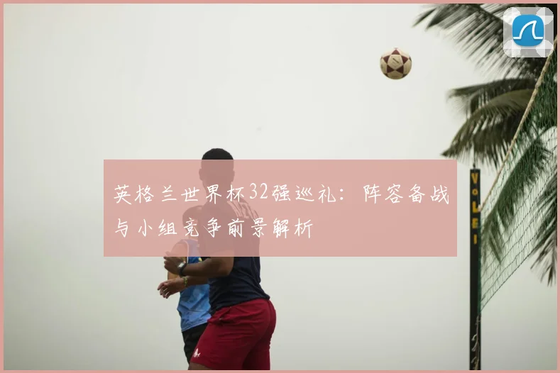 英格兰世界杯32强巡礼：阵容备战与小组竞争前景解析