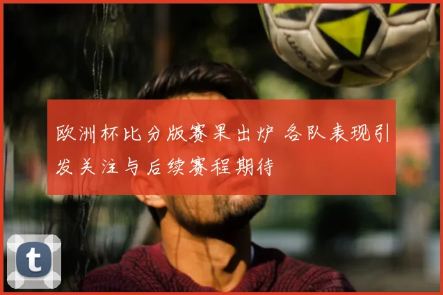 欧洲杯比分版赛果出炉 各队表现引发关注与后续赛程期待