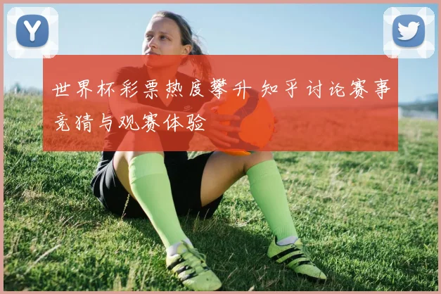 世界杯彩票热度攀升 知乎讨论赛事竞猜与观赛体验