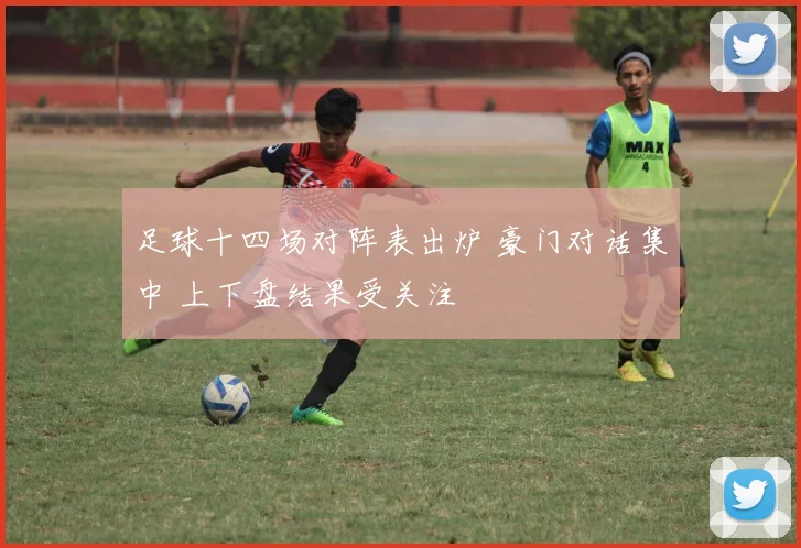 足球十四场对阵表出炉 豪门对话集中 上下盘结果受关注