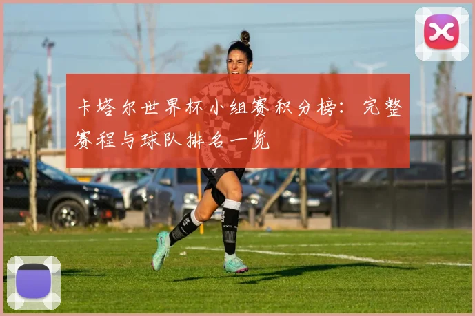 卡塔尔世界杯小组赛积分榜：完整赛程与球队排名一览