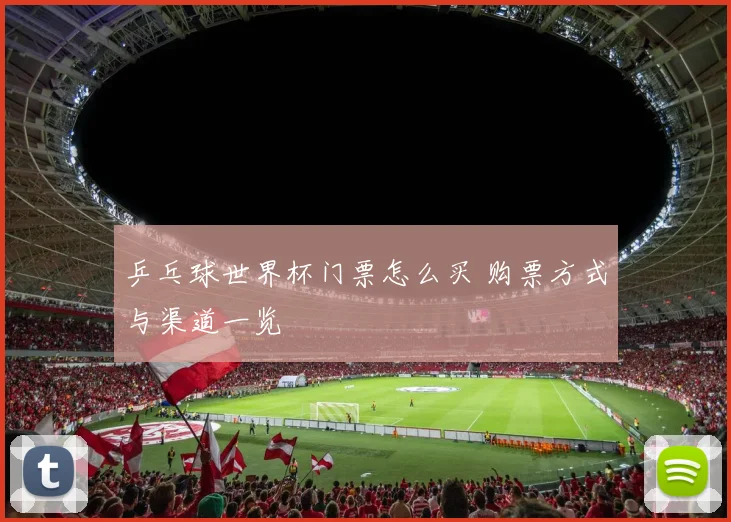 乒乓球世界杯门票怎么买 购票方式与渠道一览