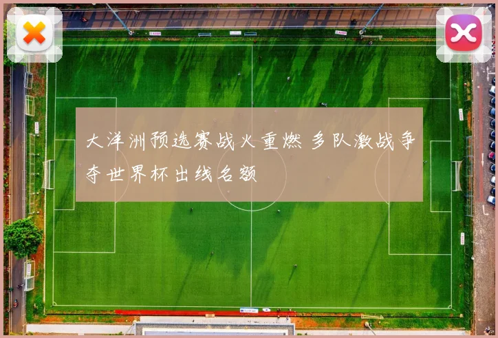 大洋洲预选赛战火重燃 多队激战争夺世界杯出线名额