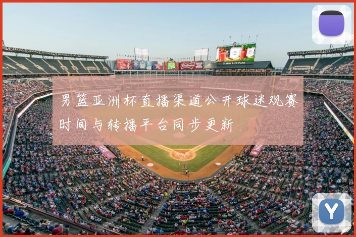 男篮亚洲杯直播渠道公开球迷观赛时间与转播平台同步更新