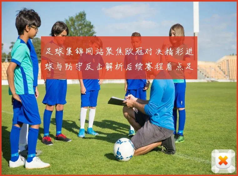 足球集锦网站聚焦欧冠对决精彩进球与防守反击解析后续赛程看点足坛热议