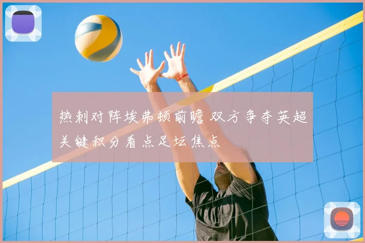 热刺对阵埃弗顿前瞻 双方争夺英超关键积分看点足坛焦点