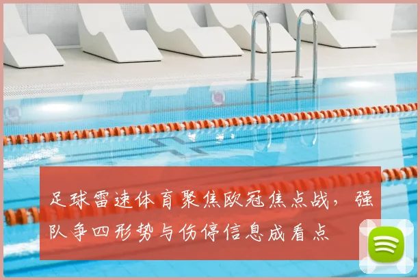 足球雷速体育聚焦欧冠焦点战，强队争四形势与伤停信息成看点