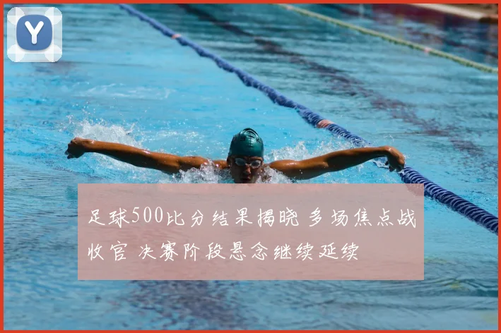 足球500比分结果揭晓 多场焦点战收官 决赛阶段悬念继续延续